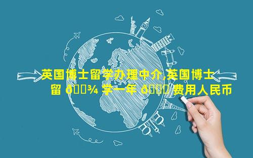 英国博士留学办理中介,英国博士留 🌾 学一年 🐟 费用人民币